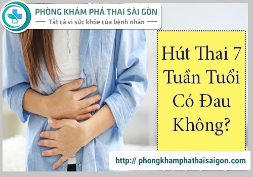 hút thai 7 tuần tuổi có đau không